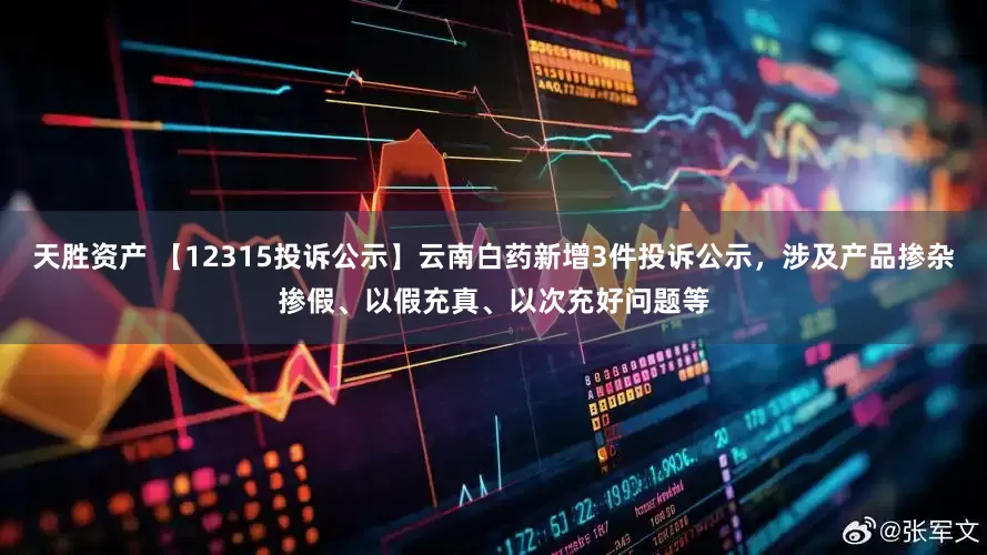 天胜资产 【12315投诉公示】云南白药新增3件投诉公示，涉及产品掺杂掺假、以假充真、以次充好问题等