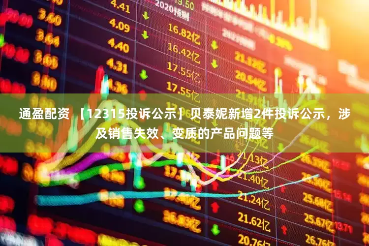 通盈配资 【12315投诉公示】贝泰妮新增2件投诉公示，涉及销售失效、变质的产品问题等