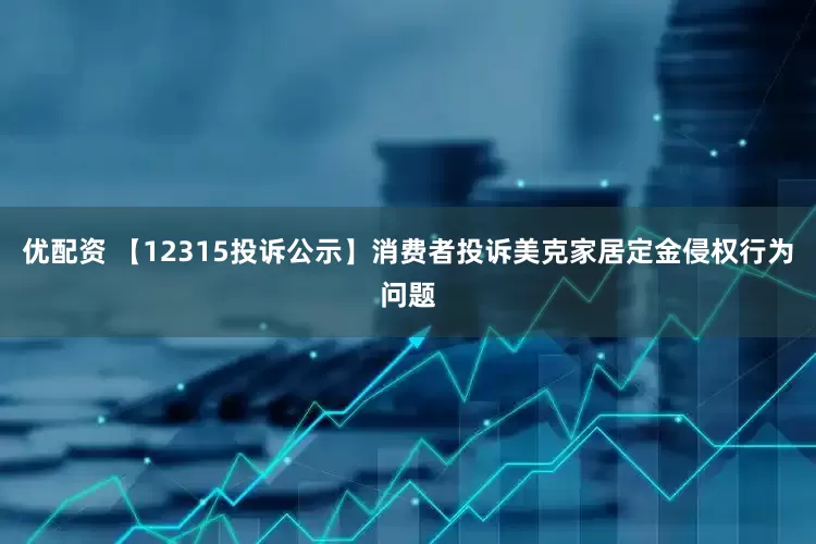 优配资 【12315投诉公示】消费者投诉美克家居定金侵权行为问题