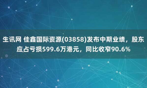 生讯网 佳鑫国际资源(03858)发布中期业绩，股东应占亏损599.6万港元，同比收窄90.6%