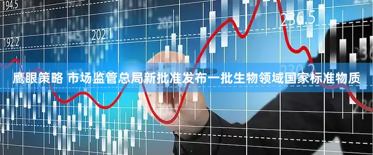 鹰眼策略 市场监管总局新批准发布一批生物领域国家标准物质
