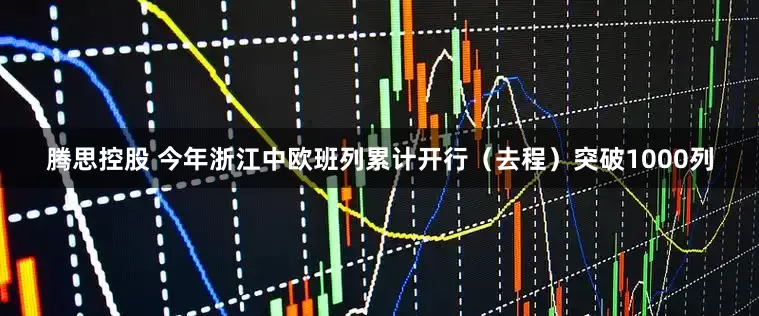 腾思控股 今年浙江中欧班列累计开行（去程）突破1000列