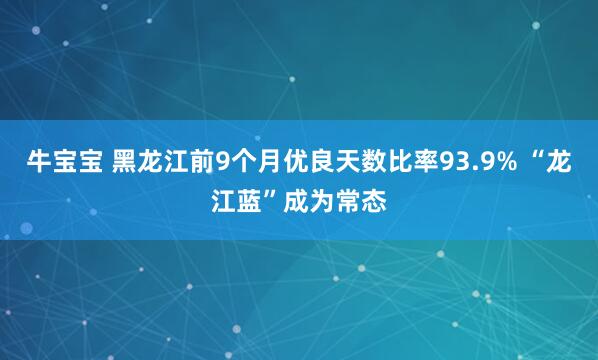 牛宝宝 黑龙江前9个月优良天数比率93.9% “龙江蓝”成为常态