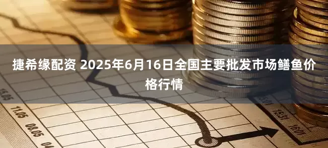 捷希缘配资 2025年6月16日全国主要批发市场鳝鱼价格行情