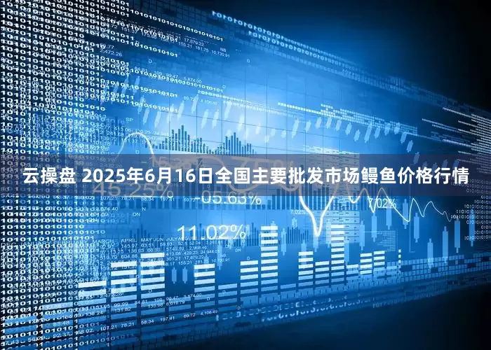 云操盘 2025年6月16日全国主要批发市场鳗鱼价格行情