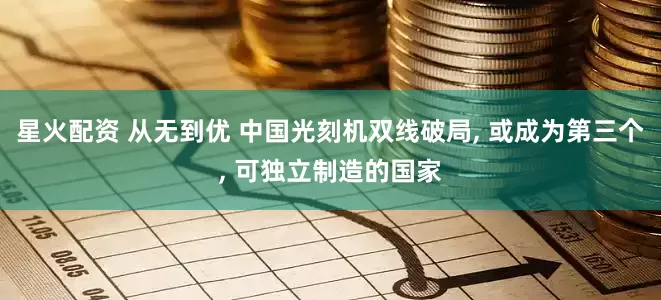 星火配资 从无到优 中国光刻机双线破局, 或成为第三个, 可独立制造的国家