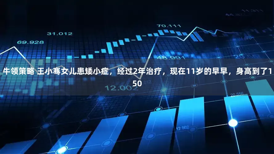 牛领策略 王小骞女儿患矮小症，经过2年治疗，现在11岁的早早，身高到了150