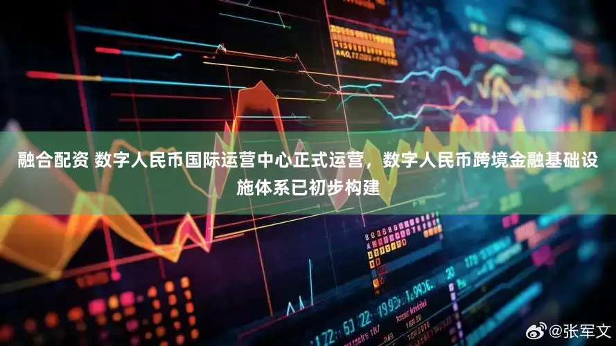 融合配资 数字人民币国际运营中心正式运营，数字人民币跨境金融基础设施体系已初步构建