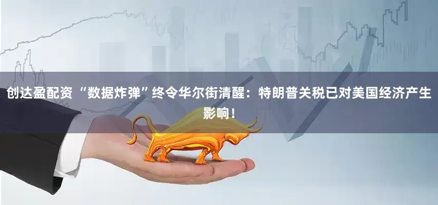 创达盈配资 “数据炸弹”终令华尔街清醒：特朗普关税已对美国经济产生影响！