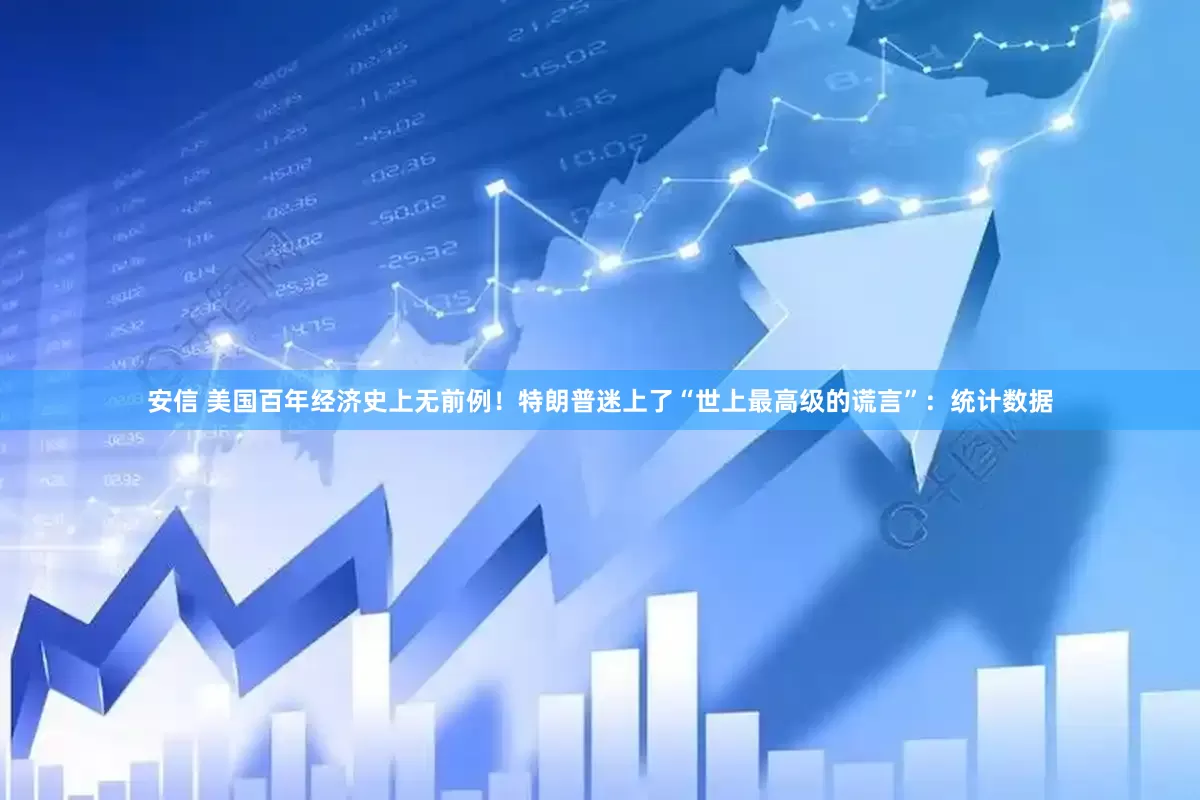 安信 美国百年经济史上无前例！特朗普迷上了“世上最高级的谎言”：统计数据