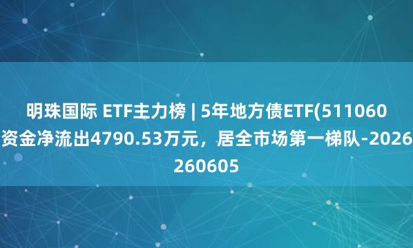 明珠国际 ETF主力榜 | 5年地方债ETF(511060)主力资金净流出4790.53万元，居全市场第一梯队-20260605