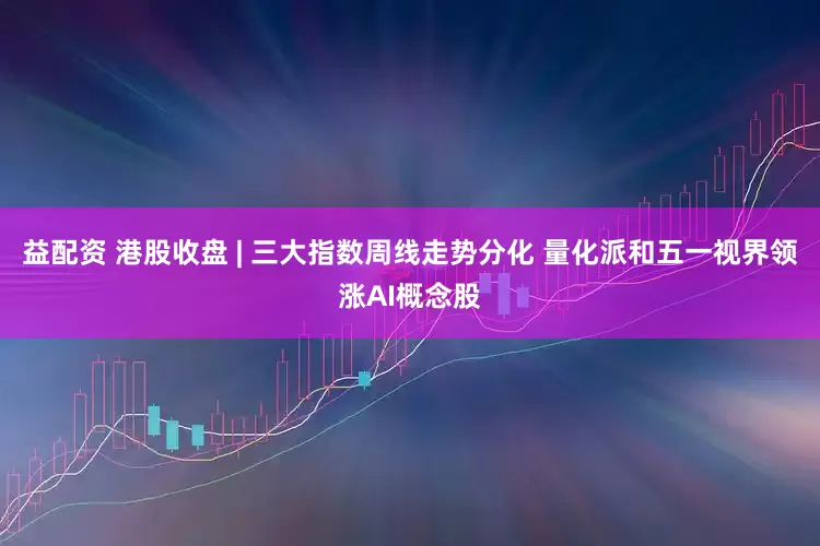 益配资 港股收盘 | 三大指数周线走势分化 量化派和五一视界领涨AI概念股